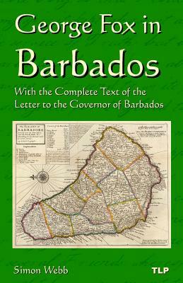 George Fox in Barbados: With the Complete Text of the Letter to the Governor of Barbados by Simon Webb, George Fox