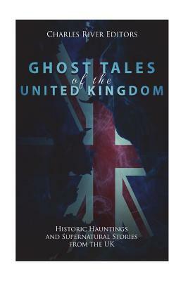 Ghost Tales of the United Kingdom: Historic Hauntings and Supernatural Stories from the UK by Charles River Editors