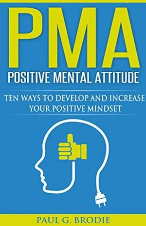 PMA Positive Mental Attitude: Ten Ways to Develop and Increase Your Positive Mindset by Paul G. Brodie