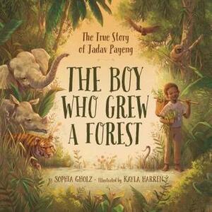 The Boy Who Grew a Forest: The True Story of Jadav Payeng by Sophia Gholz, Kayla Harren
