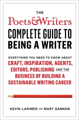 The Poets & Writers Complete Guide to Being a Writer: Everything You Need to Know about Craft, Inspiration, Agents, Editors, Publishing, and the Busin by Mary Gannon, Kevin Larimer