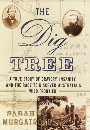The Dig Tree: The Story of Bravery, Insanity, and the Race to Discover Australia's Wild Frontier by Sarah Murgatroyd