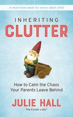 Inheriting Clutter: How to Calm the Chaos Your Parents Leave Behind by Julie Hall