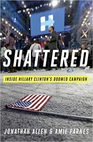 Shattered:Inside Hillary Clinton's Doomed Campaign by Jonathan Allen, Amie Parnes