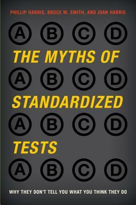 The Myths of Standardized Tests: Why They Don't Tell You What You Think They Do by Joan Harris, Phillip Harris, Bruce M. Smith