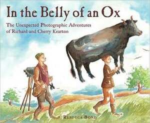 In the Belly of an Ox: The Unexpected Photographic Adventures of Richard and Cherry Kearton by Rebecca Bond