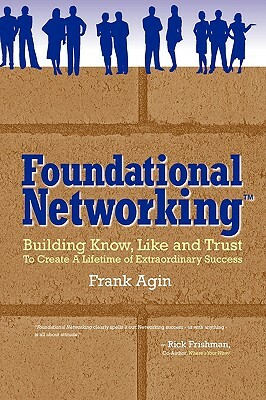 Foundational Networking: Building Know, Like and Trust to Create a Lifetime of Extraordinary Success by Frank Agin
