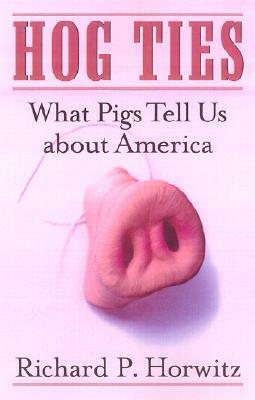 Hog Ties: What Pigs Tell Us about America by Richard P. Horwitz