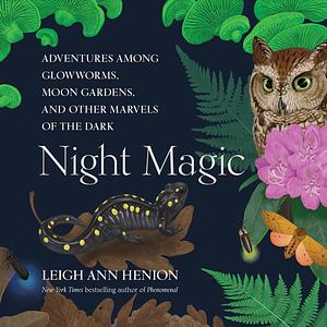 Night Magic: Adventures Among Glowworms, Moon Gardens, and Other Marvels of the Dark by Leigh Ann Henion