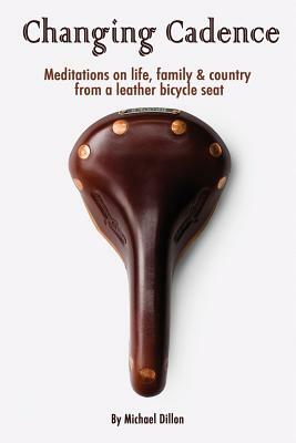 Changing Cadence: Meditations on Life, Family and Country from a Leather Bicycle Seat by Michael a. Dillon