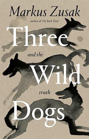 Three Wild Dogs (and the truth): A Memoir by Markus Zusak, Markus Zusak