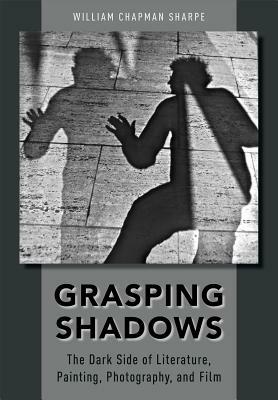 Grasping Shadows: The Dark Side of Literature, Painting, Photography, and Film by William Chapman Sharpe