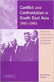 Conflict And Confrontation In South East Asia 1961-1965: Britain, the United States, Indonesia and the Creation of Malaysia by Matthew Jones