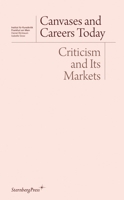 Canvases and Careers Today: Criticism and Its Markets by Isabelle Graw, Daniel Birnbaum