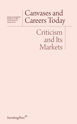 Canvases and Careers Today: Criticism and Its Markets by Daniel Birnbaum, Isabelle Graw