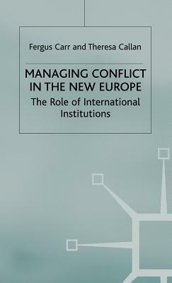 Managing Conflict in the New Europe: The Role of International Institutions by Theresa Callan, F. Carr