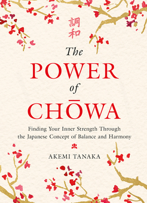 The Power of Chowa: Finding Your Inner Strength Through the Japanese Concept of Balance and Harmony by Akemi Tanaka