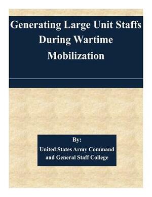 Generating Large Unit Staffs During Wartime Mobilization by United States Army Command and General S