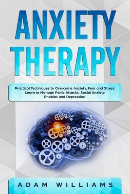 Anxiety Therapy: Practical Techniques to Overcome Anxiety, Fear, and Stress. Learn to Manage Panic Attacks, Social Anxiety, Phobias, an by Adam Williams