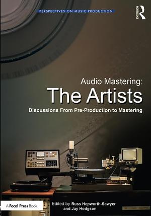 Audio Mastering: The Artists : Discussions from Pre-production to Mastering by Jay Hodgson, Russ Hepworth-Sawyer