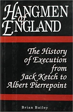 Hangmen of England: History of Execution from Jack Ketch to Albert Pierrepoint by Brian Bailey