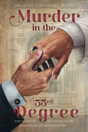 Murder in the 33rd Degree The Gagnon Investigation into Vatican Freemasonry by Charles Theodore Murr