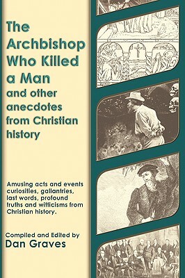 The Archbishop Who Killed a Man and Other Anecdotes from Christian History by Dan Graves