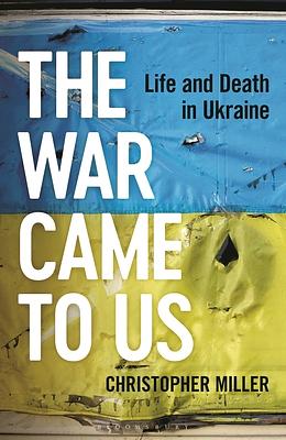 The War Came To Us: Life and Death in Ukraine by Christopher Miller