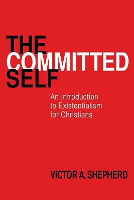 The Committed Self: An Introduction to Existentialism for Christians by Victor a. Shepherd