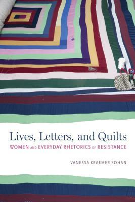 Lives, Letters, and Quilts: Women and Everyday Rhetorics of Resistance by Vanessa Kraemer Sohan