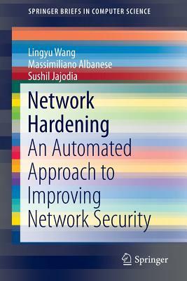 Network Hardening: An Automated Approach to Improving Network Security by Lingyu Wang, Sushil Jajodia, Massimiliano Albanese