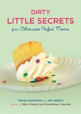 Dirty Little Secrets from Otherwise Perfect Moms by Amy Nobile, Trisha Ashworth
