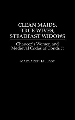 Clean Maids, True Wives, Steadfast Widows: Chaucer's Women and Medieval Codes of Conduct by Margaret Hallissy