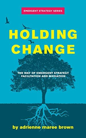 Holding Change: The Way of Emergent Strategy Facilitation and Mediation by adrienne maree brown