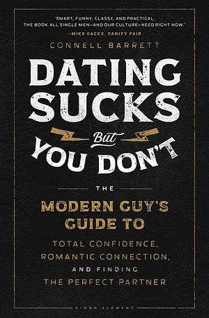 Dating Sucks, But You Don't: The Modern Guy's Guide to Total Confidence, Romantic Connection, and Finding the Perfect Partner by Connell Barrett