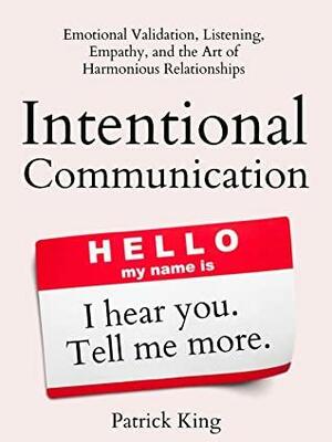 Intentional Communication: Emotional Validation, Listening, Empathy, and the Art of Harmonious Relationships by Patrick King