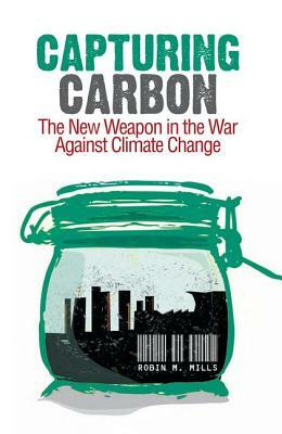 Capturing Carbon: The New Weapon in the War Against Climate Change by Robin Mills