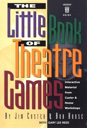 The Little Book of Theatre Games: Interactive Material from Custer &amp; Hoose Workshops by Gary Lee Reed, Bob Hoose, Jim Custer