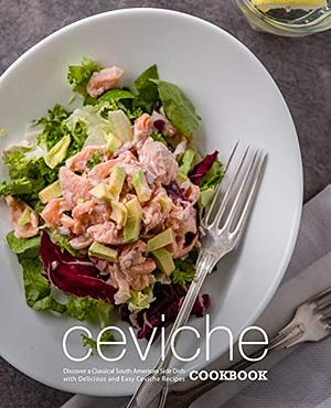 Ceviche Cookbook: Discover a Classical South American Side Dish with Delicious and Easy Ceviche Recipes by 