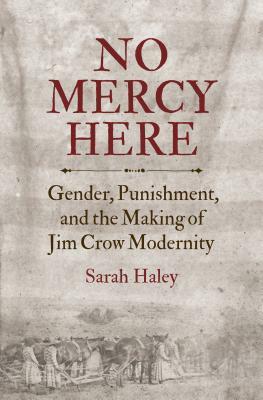 No Mercy Here: Gender, Punishment, and the Making of Jim Crow Modernity by Sarah Haley
