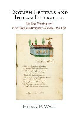 English Letters and Indian Literacies: Reading, Writing, and New England Missionary Schools, 1750-1830 by Hilary E. Wyss