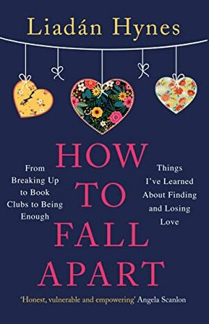 How to Fall Apart: From Breaking Up to Book Clubs to Being Enough - Things I’ve Learned About Losing and Finding Love by Liadan Hynes