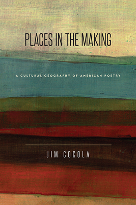 Places in the Making: A Cultural Geography of American Poetry by Jim Cocola