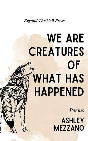 We Are Creatures Of What Has Happened by Ashley Mezzano