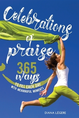 Celebrations of Praise: 365 Ways To Fill Each Day With Meaningful Moments by Diana Legere