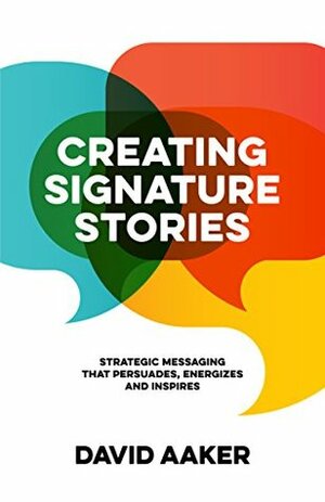 Creating Signature Stories: Strategic Messaging that Energizes, Persuades and Inspires by David A. Aaker