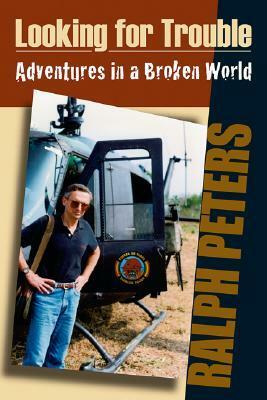 Looking for Trouble: Adventures in a Broken World by Ralph Peters