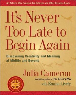 It's Never Too Late to Begin Again: Discovering Creativity and Meaning at Midlife and Beyond by Emma Lively, Julia Cameron
