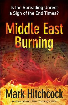 Middle East Burning: Is the Spreading Unrest a Sign of the End Times? by Mark Hitchcock