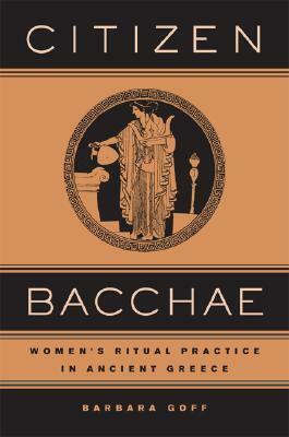 Citizen Bacchae: Women's Ritual Practice in Ancient Greece by Barbara Goff